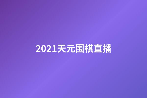 2021天元围棋直播(天元围棋直播2021年一月)-第1张-知识-围棋铺