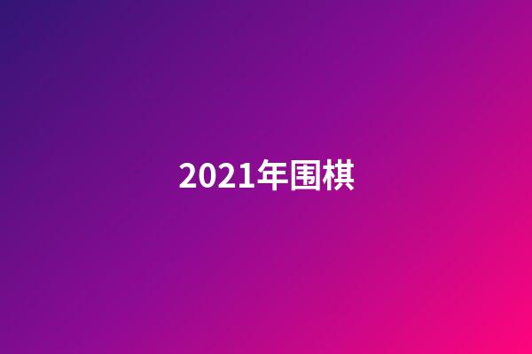 2021年围棋(2021年围棋名局棋谱)-第1张-知识-围棋铺