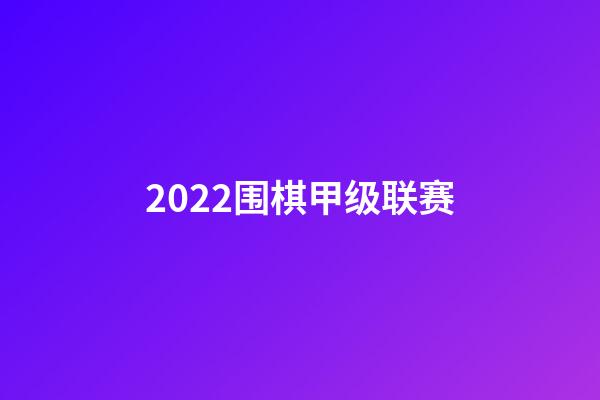 2022围棋甲级联赛(2022围棋甲级联赛赛程)-第1张-知识-围棋铺