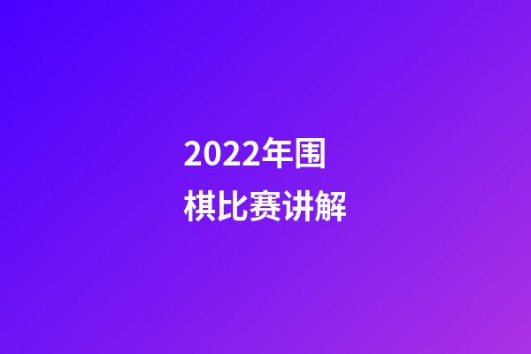 2022年围棋比赛讲解(2022年围棋比赛讲解稿)-第1张-知识-围棋铺