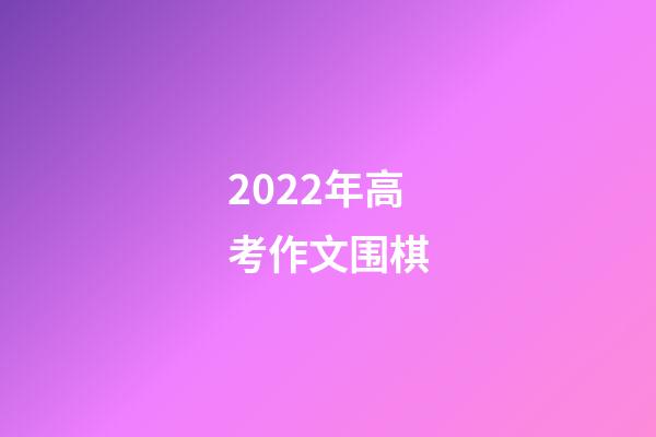 2022年高考作文围棋(2022年高考作文围棋满分作文题目)-第1张-知识-围棋铺