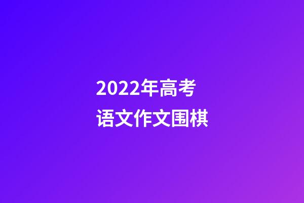 2022年高考语文作文围棋(2022年高考语文作文围棋术语)-第1张-知识-围棋铺