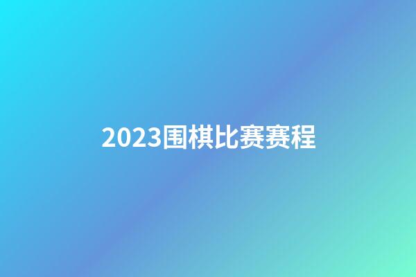 2023围棋比赛赛程(2020年围棋大赛赛程)