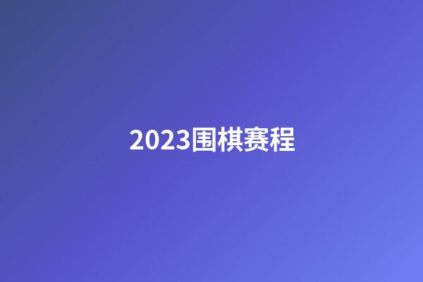 2023围棋赛程(2023围棋赛程表)