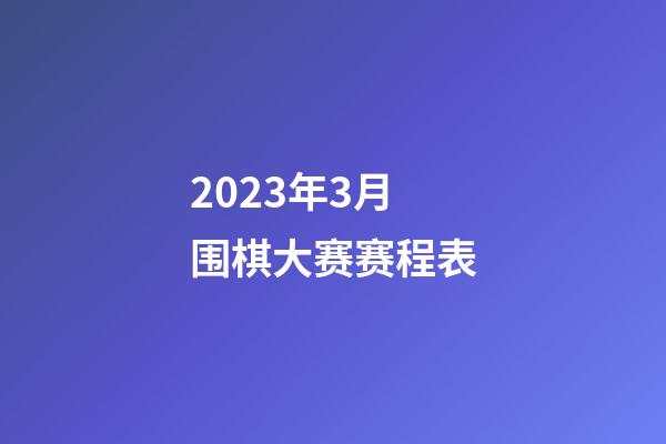 2023年3月围棋大赛赛程表(2023年3月围棋大赛赛程表图片)-第1张-知识-围棋铺