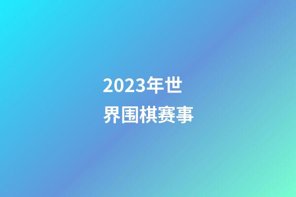 2023年世界围棋赛事(2023年世界围棋赛事时间)-第1张-知识-围棋铺