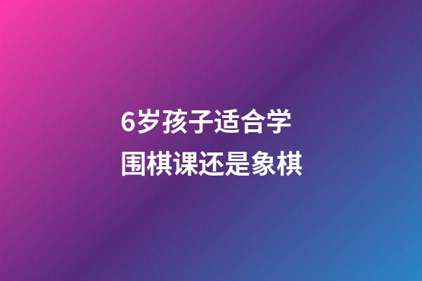 6岁孩子适合学围棋课还是象棋(6岁孩子适合学围棋课还是象棋呢)-第1张-知识-围棋铺