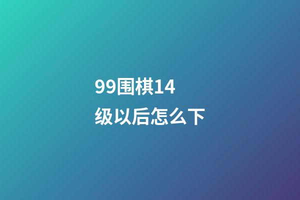 99围棋14级以后怎么下(99围棋多少级可以下19路)