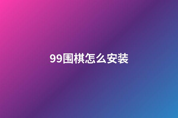 99围棋怎么安装(99围棋手机版下载)