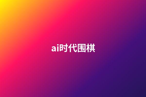 ai时代围棋(AI时代围棋布局)-第1张-知识-围棋铺