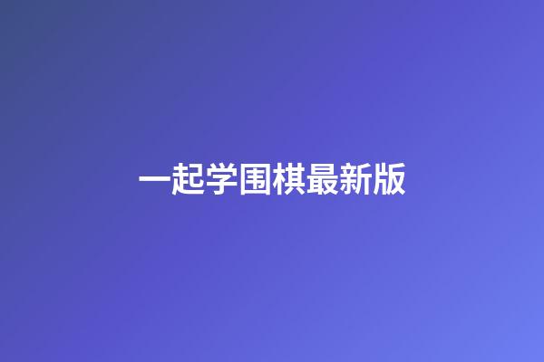 一起学围棋最新版(一起学围棋入门下载)