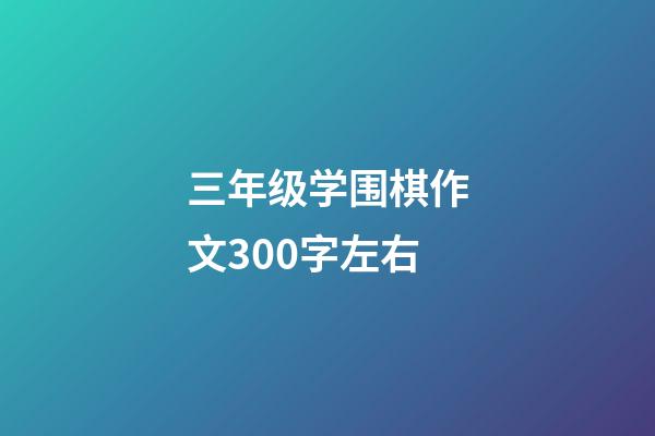 三年级学围棋作文300字左右(三年级学围棋作文300字左右怎么写)-第1张-知识-围棋铺