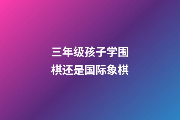 三年级孩子学围棋还是国际象棋(三年级孩子学围棋还是国际象棋好)-第1张-知识-围棋铺