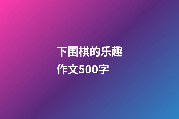 下围棋的乐趣作文500字(下围棋的乐趣作文500字怎么写)-第1张-知识-围棋铺