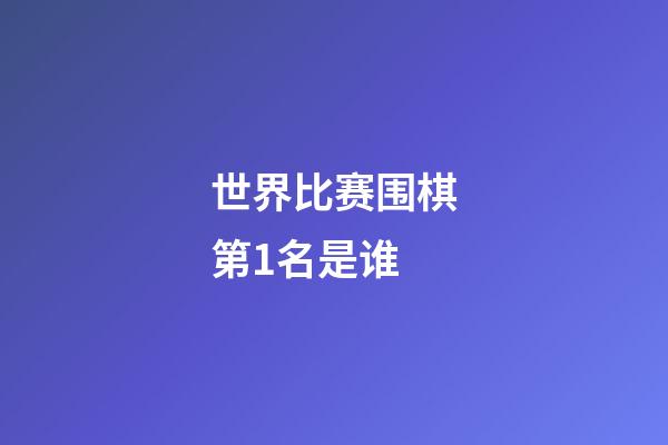 世界比赛围棋第1名是谁(2020年世界围棋第一人)-第1张-知识-围棋铺