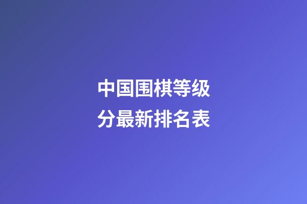 中国围棋等级分最新排名表(中国围棋等级分最新排名表11月)