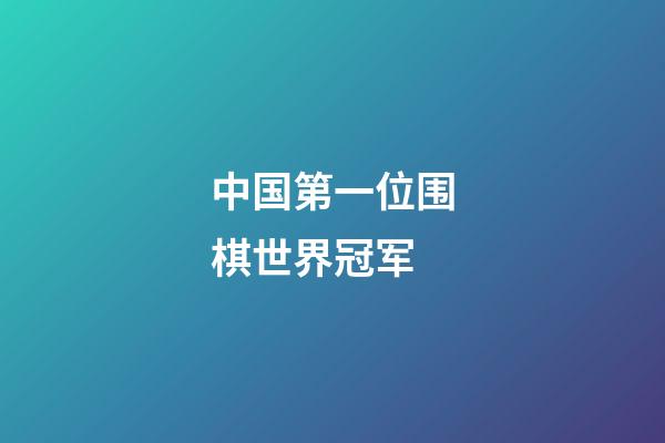 中国第一位围棋世界冠军(中国第一位围棋世界冠军是)-第1张-知识-围棋铺