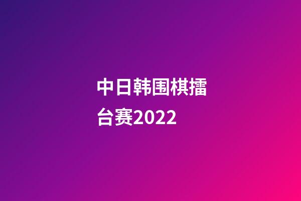 中日韩围棋擂台赛2022(中日韩围棋擂台赛2022最新消息)-第1张-知识-围棋铺