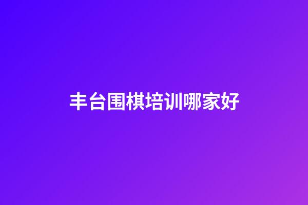 丰台围棋培训哪家好(丰台围棋培训哪家好点)