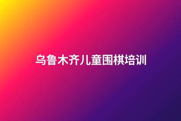 乌鲁木齐儿童围棋培训(乌鲁木齐哪家围棋学校强)-第1张-知识-围棋铺