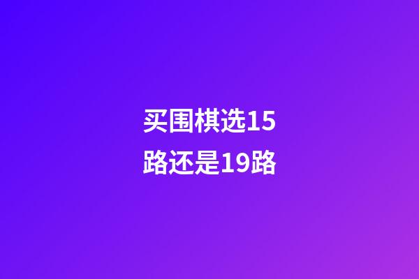 买围棋选15路还是19路(买围棋选15路还是19路呢)-第1张-知识-围棋铺