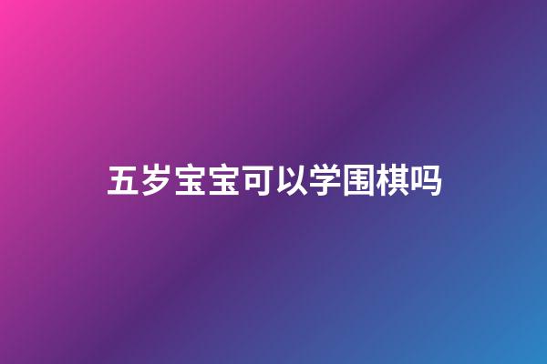 五岁宝宝可以学围棋吗(五岁宝宝可以学围棋吗知乎)