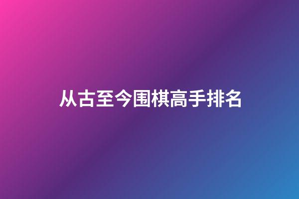 从古至今围棋高手排名(中国历史围棋十大高手排名)-第1张-知识-围棋铺