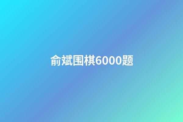 俞斌围棋6000题(俞斌围棋6000题免费下载)