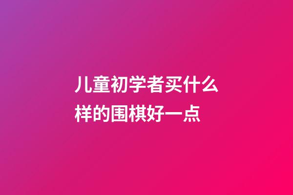 儿童初学者买什么样的围棋好一点(儿童初学者买什么样的围棋好一点呢)-第1张-知识-围棋铺