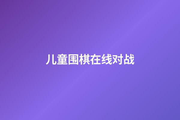 儿童围棋在线对战(少儿围棋对战app)