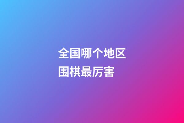 全国哪个地区围棋最厉害(中国哪个省围棋实力整体最强)-第1张-知识-围棋铺