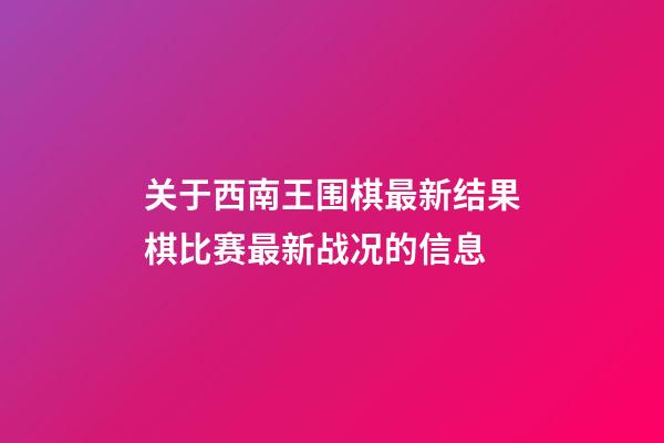 关于西南王围棋最新结果棋比赛最新战况的信息-第1张-知识-围棋铺