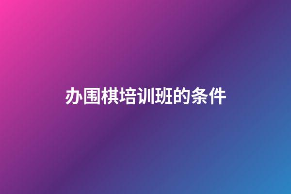 办围棋培训班的条件(围棋培训要办学许可证吗)-第1张-知识-围棋铺