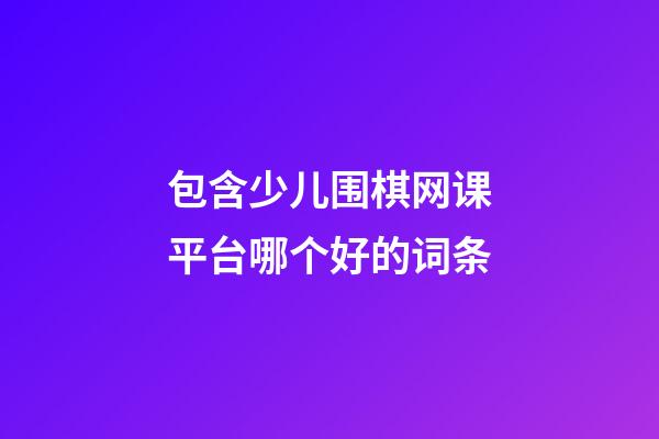 包含少儿围棋网课平台哪个好的词条