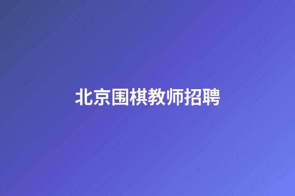 北京围棋教师招聘(北京围棋教师招聘公告)-第1张-知识-围棋铺