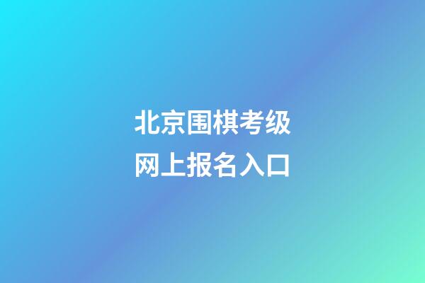 北京围棋考级网上报名入口(2021年北京围棋考级时间)-第1张-知识-围棋铺