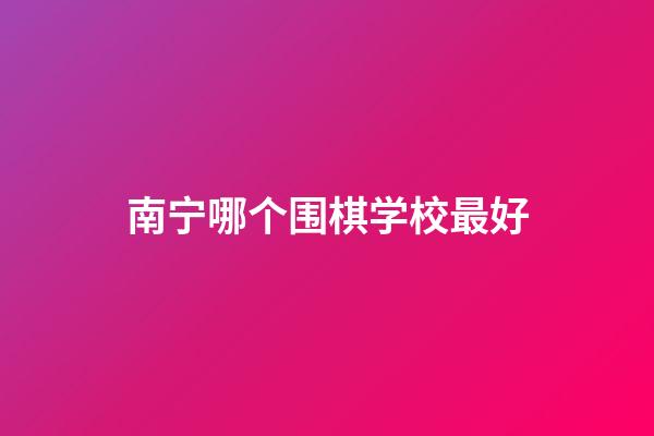 南宁哪个围棋学校最好(南宁哪个围棋学校最好的)