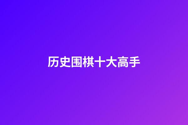 历史围棋十大高手(历史围棋十大高手是谁)