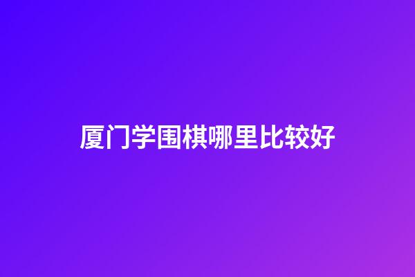 厦门学围棋哪里比较好(厦门围棋培训哪里比较好)-第1张-知识-围棋铺