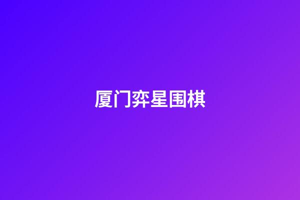 厦门弈星围棋(厦门弈星围棋官网)