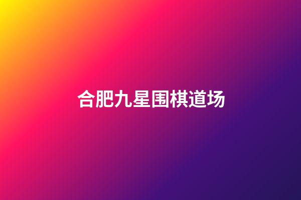 合肥九星围棋道场(合肥九星围棋道场老师名单)