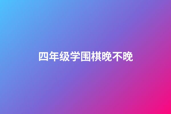 四年级学围棋晚不晚(孩子四年级了还要学围棋吗)-第1张-知识-围棋铺