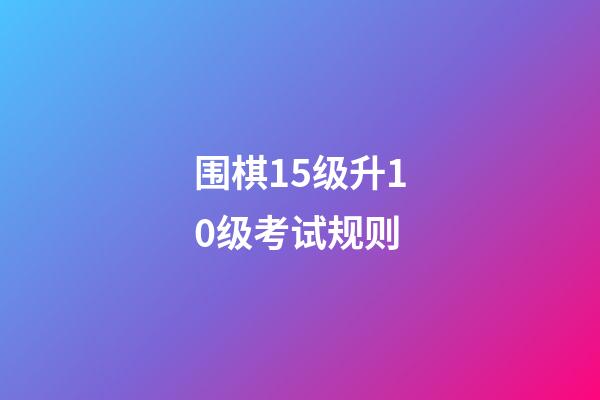 围棋15级升10级考试规则(围棋15级升10级考试规则视频)-第1张-知识-围棋铺