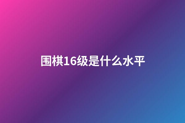 围棋16级是什么水平(围棋16级属于什么水平)-第1张-知识-围棋铺