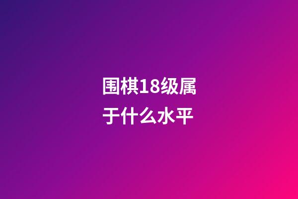 围棋18级属于什么水平(围棋18级和16级哪个级别高)-第1张-知识-围棋铺