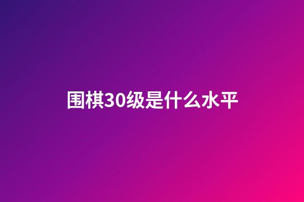 围棋30级是什么水平(围棋30级是什么水平第几名)