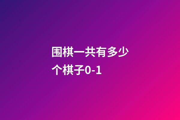 围棋一共有多少个棋子0-1(围棋一共有多少个棋子白的跟黑的)