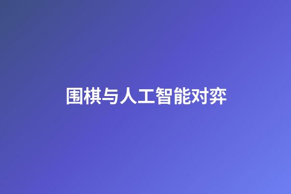 围棋与人工智能对弈(围棋与人工智能对弈的区别)-第1张-知识-围棋铺