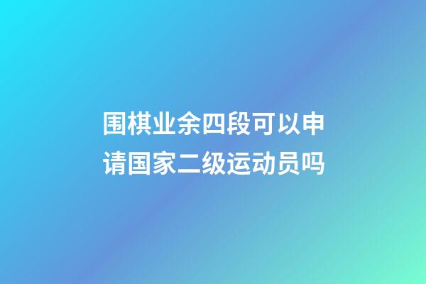 围棋业余四段可以申请国家二级运动员吗(围棋业余四段可以申请国家二级运动员吗女生)-第1张-知识-围棋铺