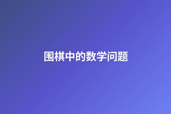 围棋中的数学问题(围棋中的数学问题是什么)-第1张-知识-围棋铺